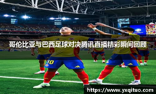 哥伦比亚与巴西足球对决腾讯直播精彩瞬间回顾