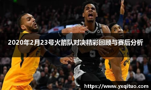 2020年2月23号火箭队对决精彩回顾与赛后分析